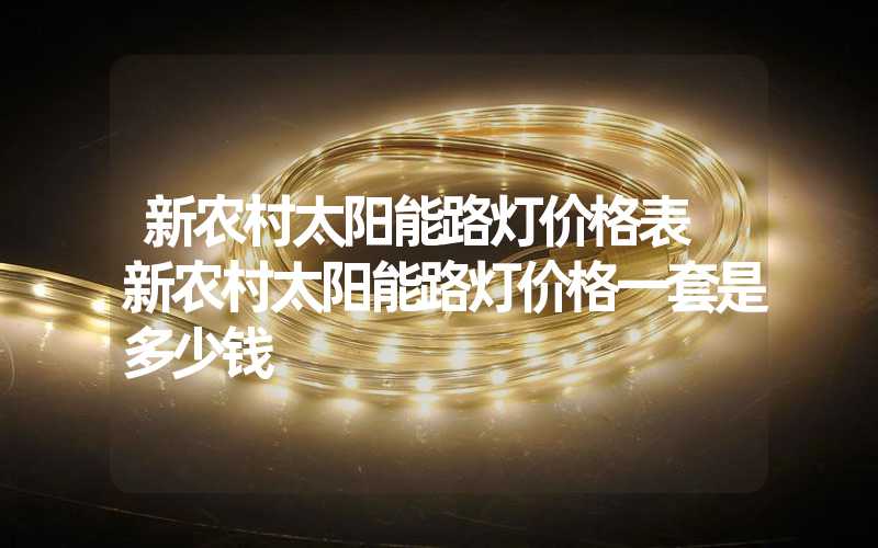 新农村太阳能路灯价格表 新农村太阳能路灯价格一套是多少钱